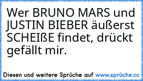 Wer BRUNO MARS und JUSTIN BIEBER äußerst SCHEIßE findet, drückt gefällt mir.