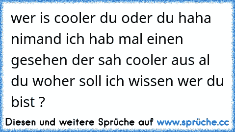 wer is cooler du oder du 
haha nimand 
ich hab mal einen gesehen der sah cooler aus al du 
woher soll ich wissen wer du bist ?