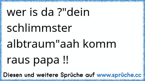 wer is da ?
"dein schlimmster albtraum"
aah komm raus papa !!