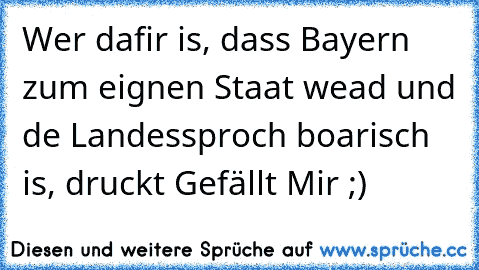 Wer dafir is, dass Bayern zum eignen Staat wead und de Landessproch boarisch is, druckt Gefällt Mir ;)