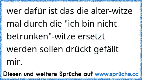 wer dafür ist das die alter-witze mal durch die "ich bin nicht betrunken"-witze ersetzt werden sollen drückt gefällt mir.