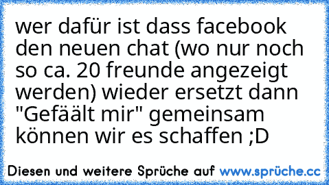 wer dafür ist dass facebook den neuen chat (wo nur noch so ca. 20 freunde angezeigt werden) wieder ersetzt dann "Gefäält mir" gemeinsam können wir es schaffen ;D