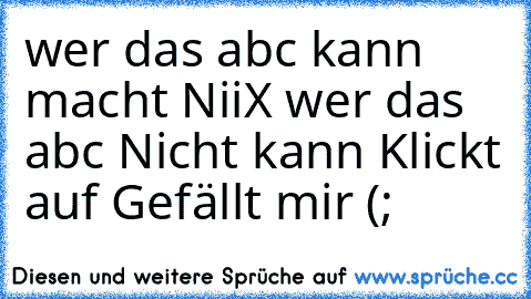 wer das abc kann macht NiiX wer das abc Nicht kann Klickt auf Gefällt mir (;