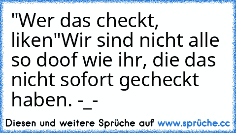 "Wer das checkt, liken"
Wir sind nicht alle so doof wie ihr, die das nicht sofort gecheckt haben. -_-