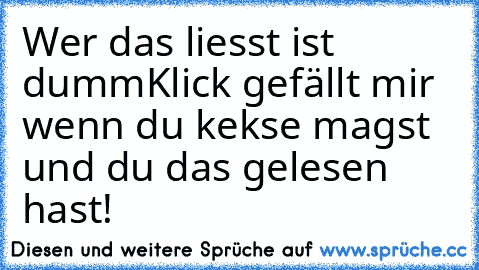 Wer das liesst ist dumm
Klick gefällt mir wenn du kekse magst und du das gelesen hast!