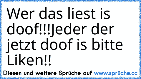 Wer das liest is doof!!!
Jeder der jetzt doof is bitte Liken!!