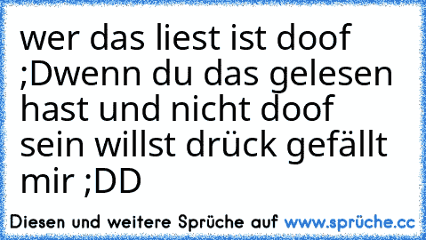 wer das liest ist doof ;D
wenn du das gelesen hast und nicht doof sein willst drück gefällt mir ;DD