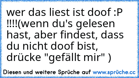 wer das liest ist doof :P !!!!
(wenn du's gelesen hast, aber findest, dass du nicht doof bist, drücke "gefällt mir" )