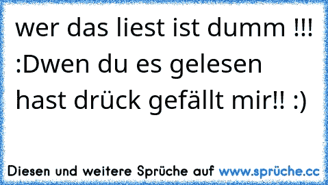 wer das liest ist dumm !!! :D
wen du es gelesen hast drück gefällt mir!! :)