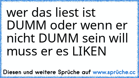 wer das liest ist DUMM oder wenn er nicht DUMM sein will muss er es LIKEN