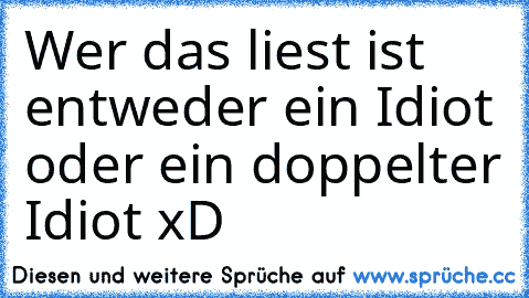 Wer das liest ist entweder ein Idiot oder ein doppelter Idiot xD