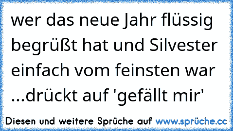 wer das neue Jahr flüssig begrüßt hat und Silvester einfach vom feinsten war ...drückt auf 'gefällt mir'