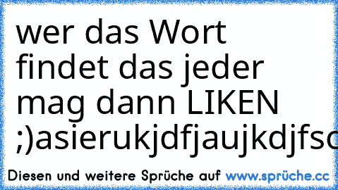 wer das Wort findet das jeder mag dann LIKEN ;)
asierukjdfjaujkdjfsommerferienaöksjdirejakjdifja