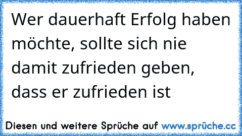 Wer dauerhaft Erfolg haben möchte, sollte sich nie damit zufrieden geben, dass er zufrieden ist