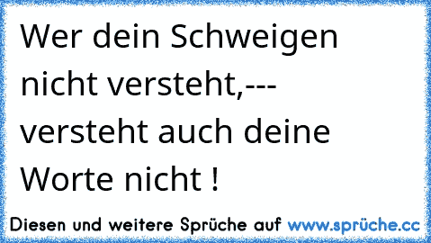 Wer dein Schweigen nicht versteht,--- versteht auch deine Worte nicht !