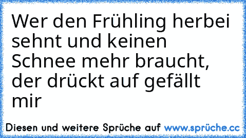 Wer den Frühling herbei sehnt und keinen Schnee mehr braucht, der drückt auf gefällt mir