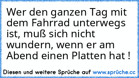 Wer den ganzen Tag mit dem Fahrrad unterwegs ist, muß sich nicht wundern, wenn er am Abend einen Platten hat !