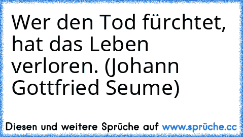 Wer den Tod fürchtet, hat das Leben verloren. (Johann Gottfried Seume)