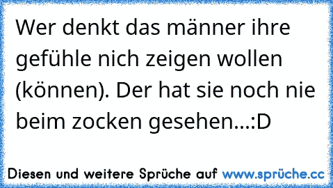 Wer denkt das männer ihre gefühle nich zeigen wollen (können). Der hat sie noch nie beim zocken gesehen...:D