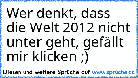 Wer denkt, dass die Welt 2012 nicht unter geht, gefällt mir klicken ;)