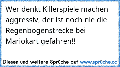 Wer denkt Killerspiele machen aggressiv, der ist noch nie die Regenbogenstrecke bei Mariokart gefahren!!