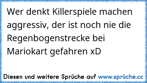 Wer denkt Killerspiele machen aggressiv, der ist noch nie die Regenbogenstrecke bei Mariokart gefahren xD