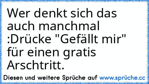 Wer denkt sich das auch manchmal :
Drücke "Gefällt mir" für einen gratis Arschtritt.