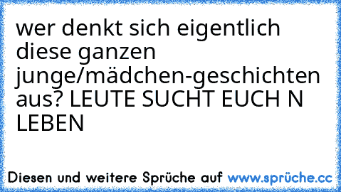 wer denkt sich eigentlich diese ganzen junge/mädchen-geschichten aus? LEUTE SUCHT EUCH N LEBEN