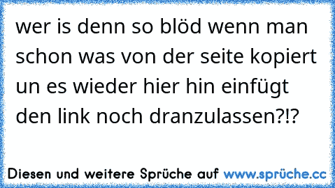 wer is denn so blöd wenn man schon was von der seite kopiert un es wieder hier hin einfügt den link noch dranzulassen?!?