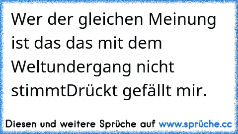 Wer der gleichen Meinung ist das das mit dem Weltundergang nicht stimmt
Drückt gefällt mir.