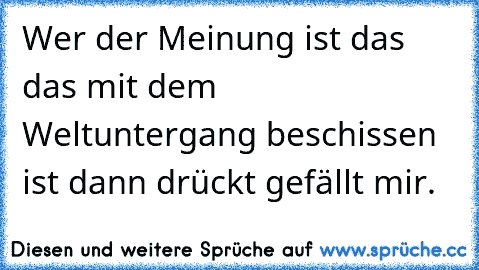 Wer der Meinung ist das das mit dem Weltuntergang beschissen ist dann drückt gefällt mir.