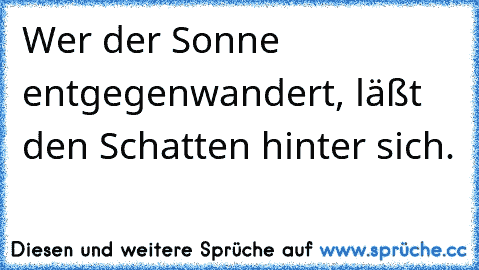 Wer der Sonne entgegenwandert, läßt den Schatten hinter sich.