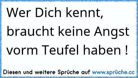 Wer Dich kennt, braucht keine Angst vor´m Teufel haben !