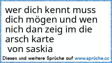 wer dich kennt muss dich mögen und wen nich dan zeig im die arsch karte 
                      von saskia