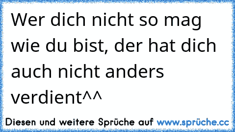 Wer dich nicht so mag wie du bist, der hat dich auch nicht anders verdient^^