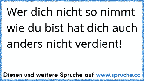 Wer dich nicht so nimmt wie du bist hat dich auch anders nicht verdient!