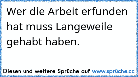 Wer die Arbeit erfunden hat muss Langeweile gehabt haben.