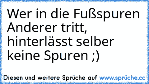 Wer in die Fußspuren Anderer tritt, hinterlässt selber keine Spuren ;)