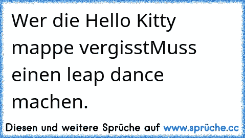 Wer die Hello Kitty mappe vergisst
Muss einen leap dance machen.