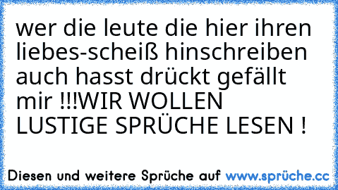 wer die leute die hier ihren liebes-scheiß hinschreiben auch hasst drückt gefällt mir !!!
WIR WOLLEN LUSTIGE SPRÜCHE LESEN !