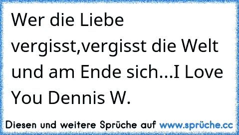 Wer die Liebe vergisst,vergisst die Welt und am Ende sich...I Love You Dennis W.