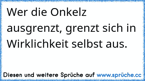 Wer die Onkelz ausgrenzt, grenzt sich in Wirklichkeit selbst aus.