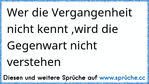 Wer die Vergangenheit nicht kennt ,wird die Gegenwart nicht verstehen