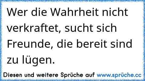 Wer die Wahrheit nicht verkraftet, sucht sich Freunde, die bereit sind zu lügen.