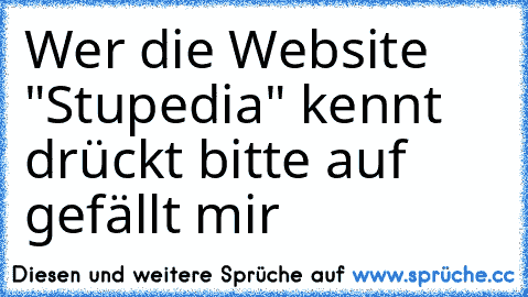 Wer die Website "Stupedia" kennt drückt bitte auf gefällt mir