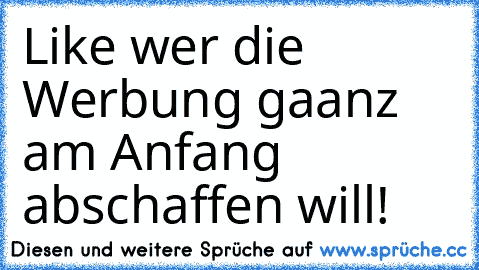 Like wer die Werbung gaanz am Anfang abschaffen will!