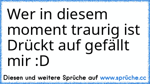 Wer in diesem moment traurig ist Drückt auf gefällt mir :D