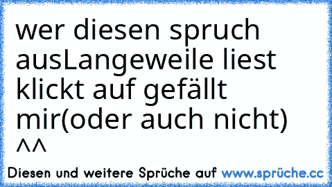 wer diesen spruch aus
Langeweile liest klickt auf gefällt mir
(oder auch nicht) ^^