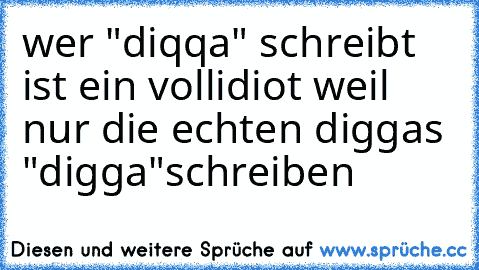 wer "diqqa" schreibt ist ein vollidiot weil nur die echten diggas "digga"schreiben