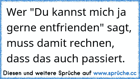 Wer "Du kannst mich ja gerne entfrienden" sagt, muss damit rechnen, dass das auch passiert.